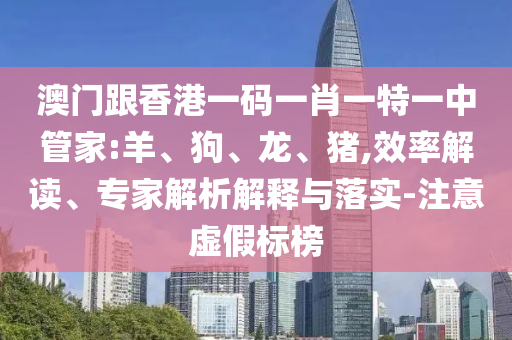 澳門跟香港一碼一肖一特一中管家:羊、狗、龍、豬,效率解讀、專家解析解釋與落實(shí)-注意虛假標(biāo)榜