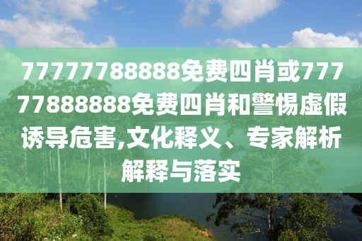 77777788888免費(fèi)四肖或77777888888免費(fèi)四肖和警惕虛假誘導(dǎo)危害,文化釋義、專(zhuān)家解析解釋與落實(shí)