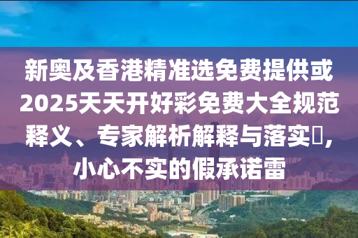 新奧及香港精準選免費提供或2025天天開好彩免費大全規(guī)范釋義、專家解析解釋與落實?,小心不實的假承諾雷