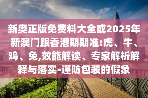 新奧正版免費(fèi)料大全或2025年新澳門跟香港期期準(zhǔn):虎、牛、雞、兔,效能解讀、專家解析解釋與落實(shí)-謹(jǐn)防包裝的假象