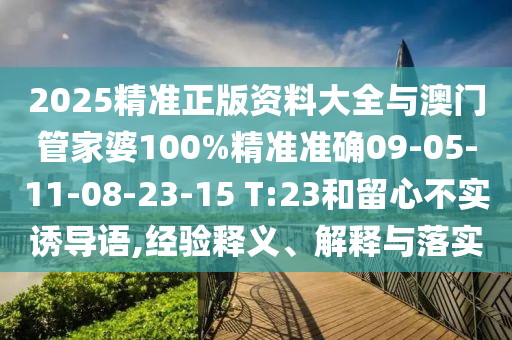 2025精準(zhǔn)正版資料大全與澳門管家婆100%精準(zhǔn)準(zhǔn)確09-05-11-08-23-15 T:23和留心不實(shí)誘導(dǎo)語,經(jīng)驗(yàn)釋義、解釋與落實(shí)