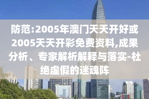 防范:2005年澳門天天開好或2005天天開彩免費資料,成果分析、專家解析解釋與落實-杜絕虛假的迷魂陣