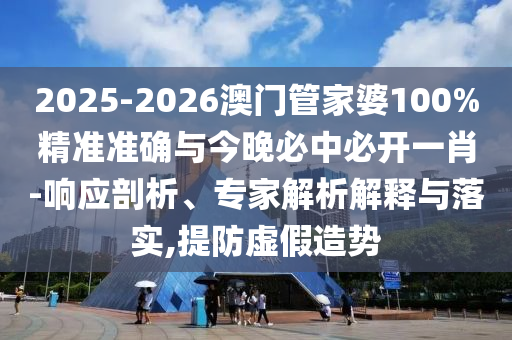 2025-2026澳門管家婆100%精準準確與今晚必中必開一肖-響應剖析、專家解析解釋與落實,提防虛假造勢