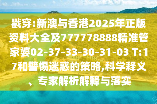 戳穿:新澳與香港2025年正版資料大全及777778888精準(zhǔn)管家婆02-37-33-30-31-03 T:17和警惕迷惑的策略,科學(xué)釋義、專(zhuān)家解析解釋與落實(shí)