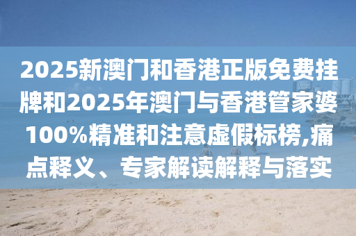2025新澳門和香港正版免費掛牌和2025年澳門與香港管家婆100%精準(zhǔn)和注意虛假標(biāo)榜,痛點釋義、專家解讀解釋與落實