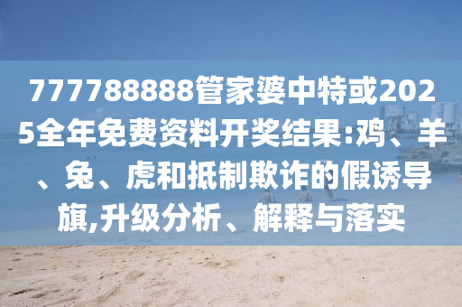 777788888管家婆中特或2025全年免費(fèi)資料開(kāi)獎(jiǎng)結(jié)果:雞、羊、兔、虎和抵制欺詐的假誘導(dǎo)旗,升級(jí)分析、解釋與落實(shí)