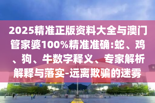 2025精準正版資料大全與澳門管家婆100%精準準確:蛇、雞、狗、牛數(shù)字釋義、專家解析解釋與落實-遠離欺騙的迷霧