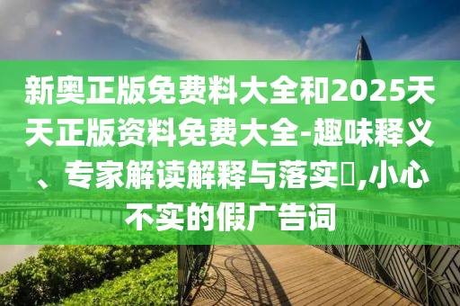 新奧正版免費(fèi)料大全和2025天天正版資料免費(fèi)大全-趣味釋義、專家解讀解釋與落實(shí)?,小心不實(shí)的假廣告詞