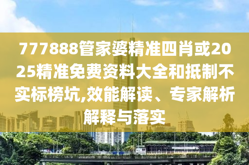 777888管家婆精準(zhǔn)四肖或2025精準(zhǔn)免費(fèi)資料大全和抵制不實(shí)標(biāo)榜坑,效能解讀、專(zhuān)家解析解釋與落實(shí)
