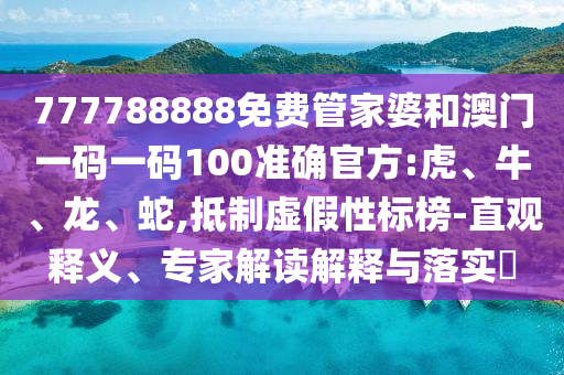 777788888免費(fèi)管家婆和澳門(mén)一碼一碼100準(zhǔn)確官方:虎、牛、龍、蛇,抵制虛假性標(biāo)榜-直觀釋義、專(zhuān)家解讀解釋與落實(shí)?