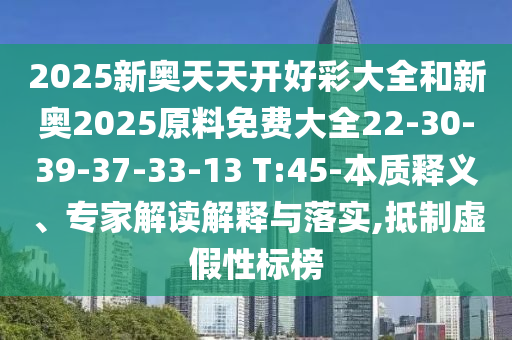 2025新奧天天開好彩大全和新奧2025原料免費大全22-30-39-37-33-13 T:45-本質釋義、專家解讀解釋與落實,抵制虛假性標榜