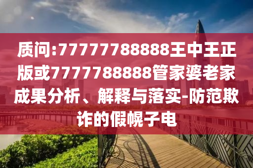 質問:77777788888王中王正版或7777788888管家婆老家成果分析、解釋與落實-防范欺詐的假幌子電