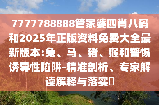 7777788888管家婆四肖八碼和2025年正版資料免費大全最新版本:兔、馬、豬、猴和警惕誘導(dǎo)性陷阱-精準(zhǔn)剖析、專家解讀解釋與落實?